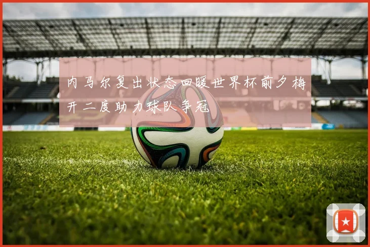 内马尔复出状态回暖世界杯前夕梅开二度助力球队争冠