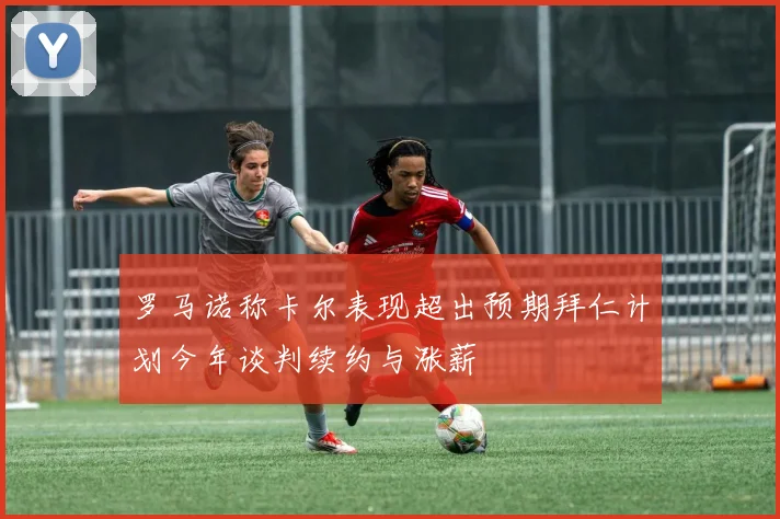 罗马诺称卡尔表现超出预期拜仁计划今年谈判续约与涨薪