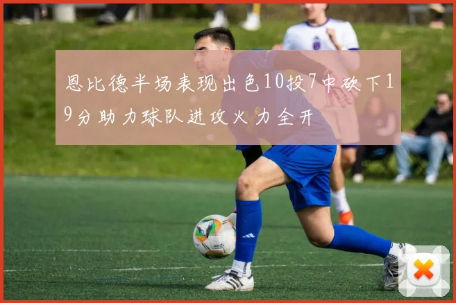 恩比德半场表现出色10投7中砍下19分助力球队进攻火力全开