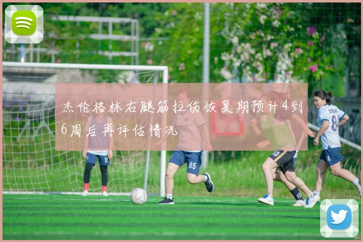 杰伦格林右腿筋拉伤恢复期预计4到6周后再评估情况