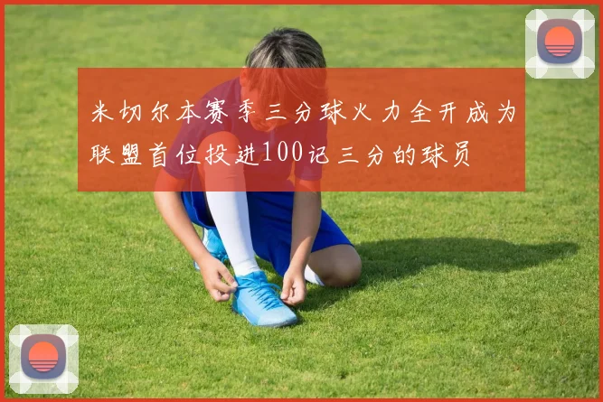 米切尔本赛季三分球火力全开成为联盟首位投进100记三分的球员