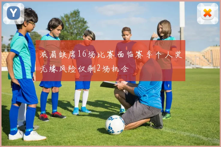 浓眉缺席16场比赛面临赛季个人奖无缘风险仅剩2场机会