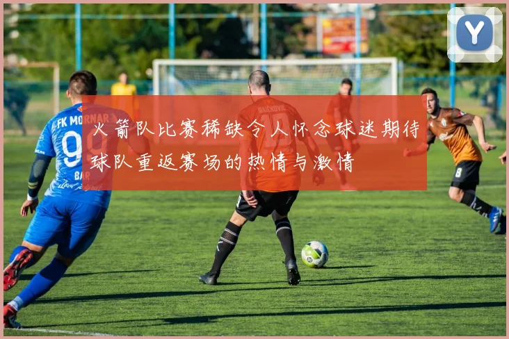 火箭队比赛稀缺令人怀念球迷期待球队重返赛场的热情与激情