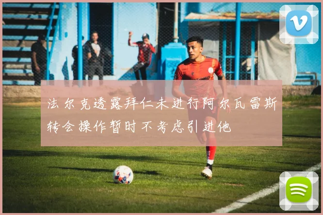 法尔克透露拜仁未进行阿尔瓦雷斯转会操作暂时不考虑引进他