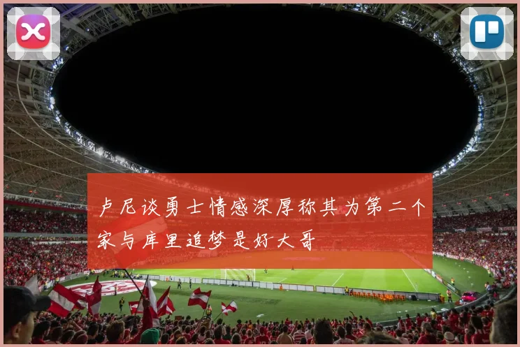 卢尼谈勇士情感深厚称其为第二个家与库里追梦是好大哥
