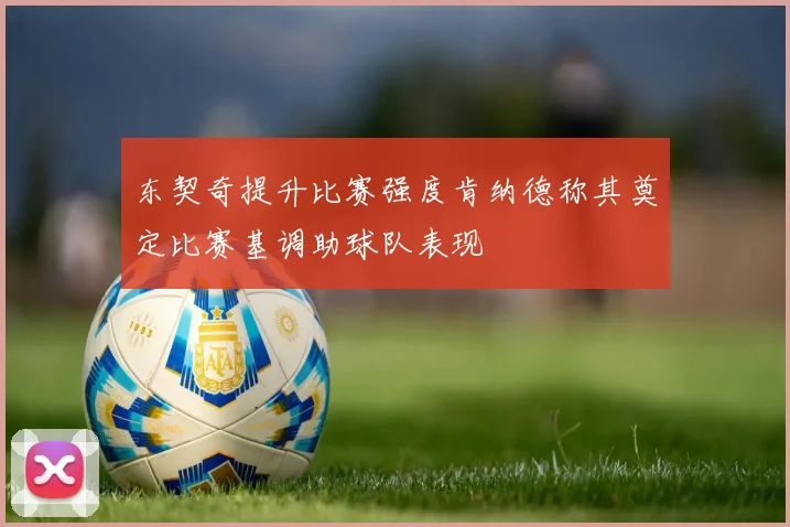 东契奇提升比赛强度肯纳德称其奠定比赛基调助球队表现