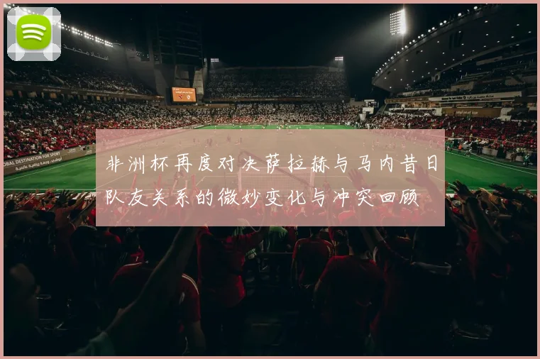 非洲杯再度对决萨拉赫与马内昔日队友关系的微妙变化与冲突回顾