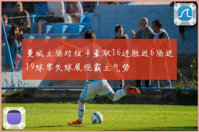 曼城主场对纽卡豪取16连胜近6场进19球零失球展现霸主气势