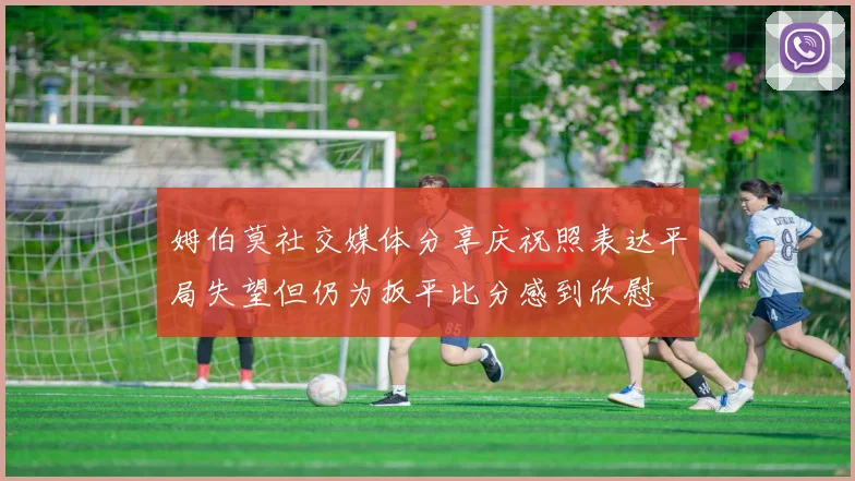 姆伯莫社交媒体分享庆祝照表达平局失望但仍为扳平比分感到欣慰