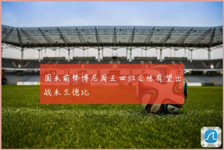 国米前锋博尼周五回归合练有望出战米兰德比