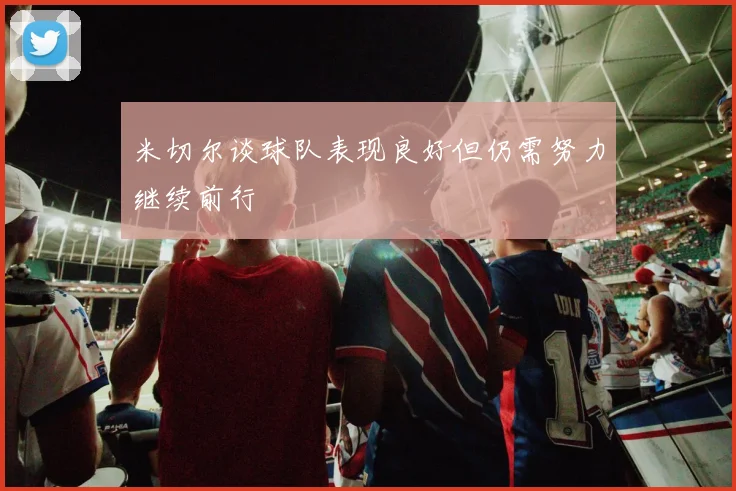 米切尔谈球队表现良好但仍需努力继续前行