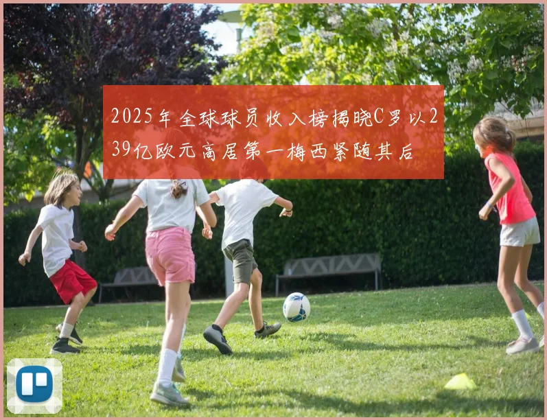 2025年全球球员收入榜揭晓C罗以239亿欧元高居第一梅西紧随其后