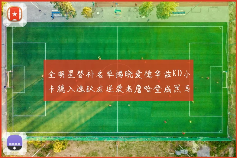全明星替补名单揭晓爱德华兹KD小卡稳入选狄龙逆袭老詹哈登成黑马