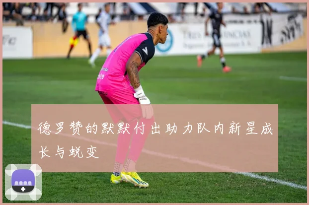 德罗赞的默默付出助力队内新星成长与蜕变